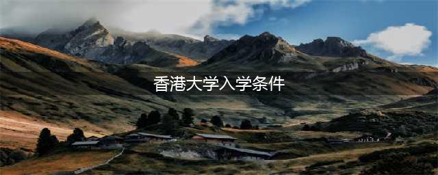 中国香港大学入学条件是什么?(香港大学入学条件)