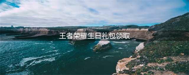 王者荣耀生日福利怎么领取 生日福利领取方法介绍(王者荣耀生日礼包领取)