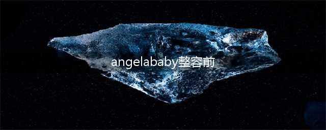 Angelababy真的没整容过！这些图就是铁证(angelababy整容前)