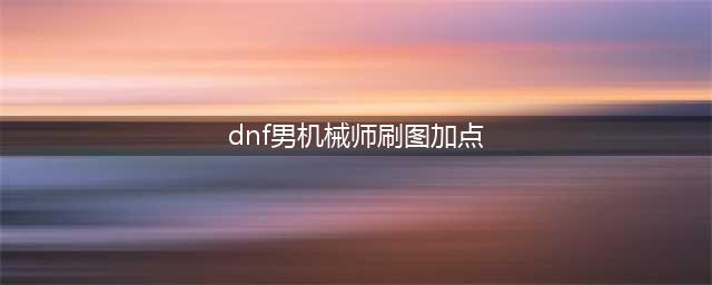 《DNF》男机械师110级刷图加点详解(dnf男机械师刷图加点)