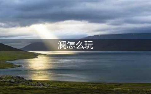 王者荣耀澜怎么玩 澜连招技巧大全思路