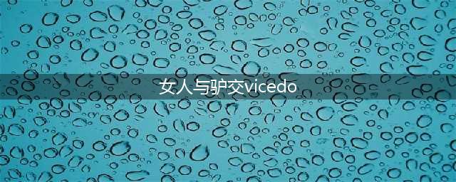VICE 简报 | AV 中的 “浓厚汁液” 都是骗人的(女人与驴交vicedo)