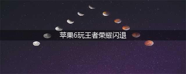 《王者荣耀》苹果闪退怎么解决 苹果6玩王者闪退怎么办(苹果6玩王者荣耀闪退)