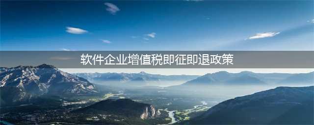 @软件企业，软件产品增值税即征即退一文说清楚~(软件企业增值税即征即退政策)