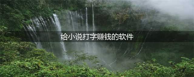 写小说软件赚钱？推荐三款(给小说打字赚钱的软件)