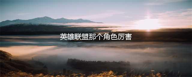 英雄联盟s11赛季强势英雄推荐 强势英雄有哪些(英雄联盟那个角色厉害)