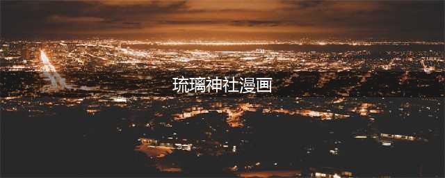 动漫网站大全-二次元-美图-小说-漫画-COSPLAY全都有！(琉璃神社漫画)
