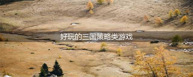 三国策略游戏排行榜前十名2022 好玩的三国策略游戏推荐(好玩的三国策略类游戏)