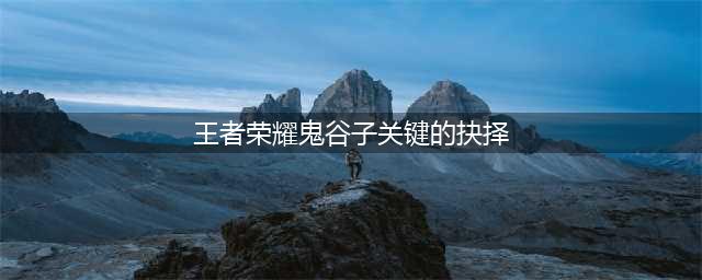 《王者荣耀》鬼谷子关键的抉择攻略 鬼谷子关键的抉择答案分享(王者荣耀鬼谷子关键的抉择)