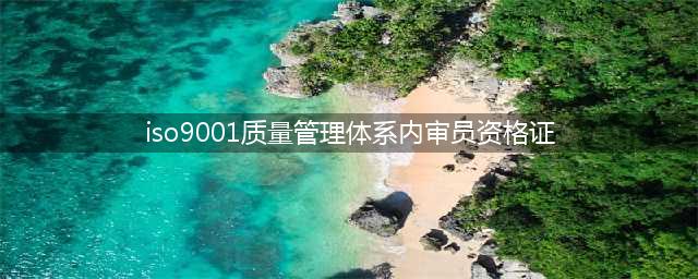 ISO9001质量管理体系内审员资格证书(iso9001质量管理体系内审员资格证)