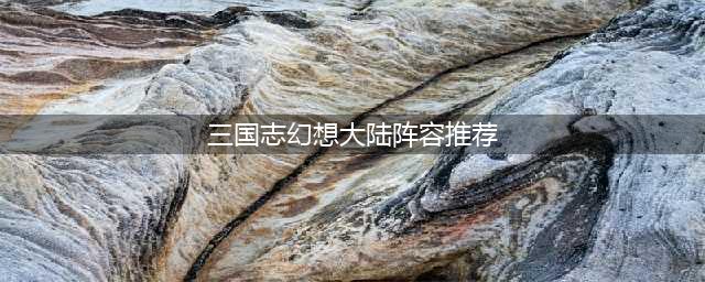 三国志幻想大陆平民玩家怎么配队 2023平民阵容搭配推荐