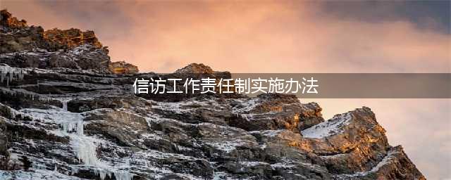 信访工作责任制实施办法(信访工作责任制实施办法)