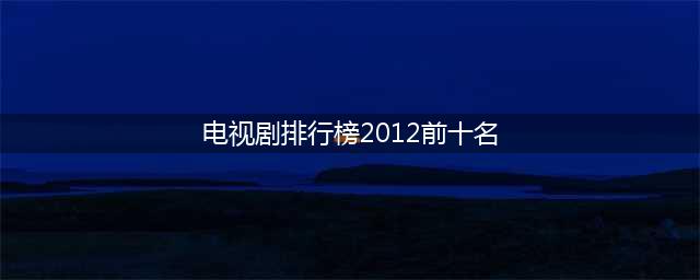 2012年最火的十部剧，有好几部争议都比较大，哪部让你印象深刻？(电视剧排行榜2012前十名)