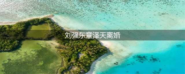 章泽天妈妈信息被曝：敢跟豪门离婚，不争抚养权，也不巴结刘强东(刘强东章泽天离婚)