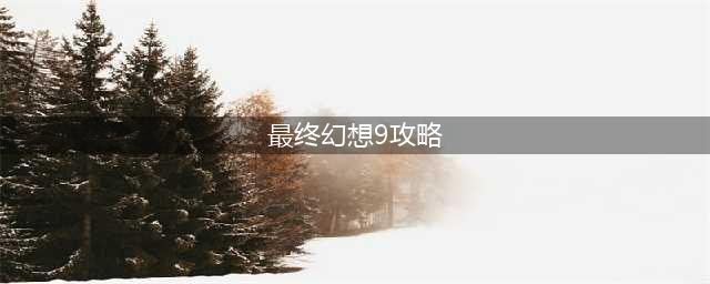 《最终幻想9》白金攻略 全奖杯达成攻略(最终幻想9攻略)