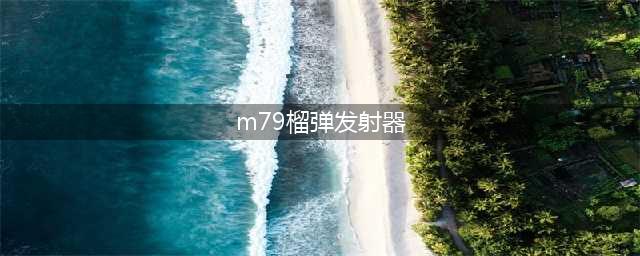 绝地求生14.2M79榴弹发射器有什么用 发射器怎么用(m79榴弹发射器)