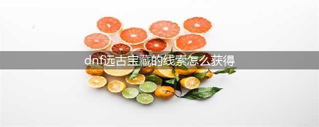 《dnf》史诗制作远古兽人族的宝藏活动玩法详解(dnf远古宝藏的线索怎么获得)