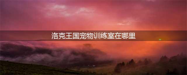 洛克王国宠物训练室在哪里