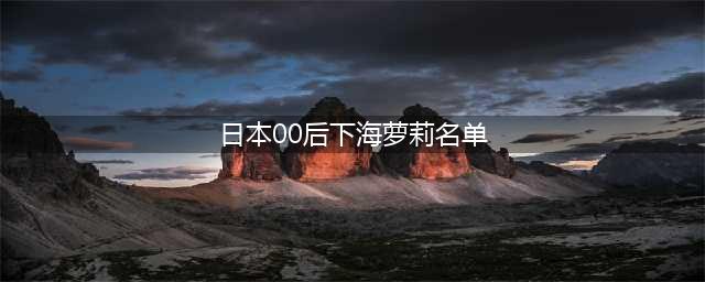 日本00后女孩的下海之路(日本00后下海萝莉名单)