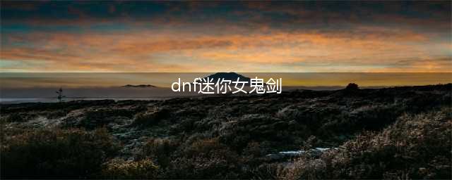 《DNF》迷你女鬼剑二觉宠物介绍(dnf迷你女鬼剑)