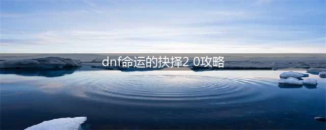 《DNF》命运的抉择2.0玩法大全 命运的抉择2.0快乐流派攻略(dnf命运的抉择2 0攻略)