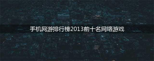 网络游戏排行榜前十名大型网络游戏 2022大型网游手游推荐(手机网游排行榜2013前十名网络游戏)