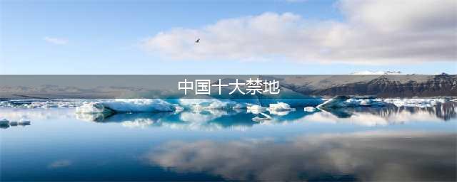 我国“十大禁区”：游客不得进入，至今无人能解开(中国十大禁地)