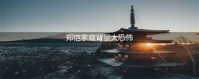 郑恺家庭背景太恐怖 本身就是富二代喜欢辣妹(郑恺家庭背景太恐怖)