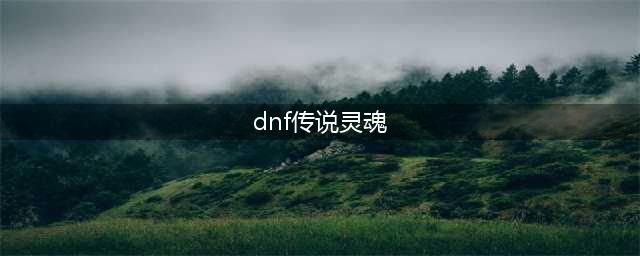 dnf传说灵魂快速获得方法 dnf传说灵魂怎么快速获得