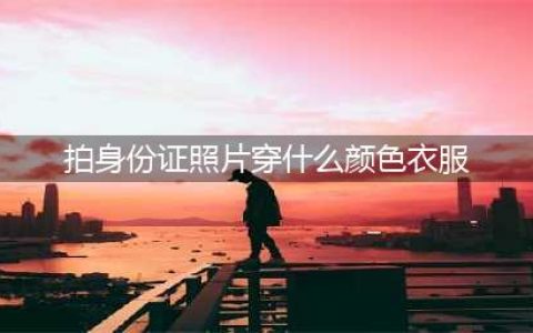 拍身份证照片穿这10种颜色衣服，自信稳重形象好(拍身份证照片穿什么颜色衣服)