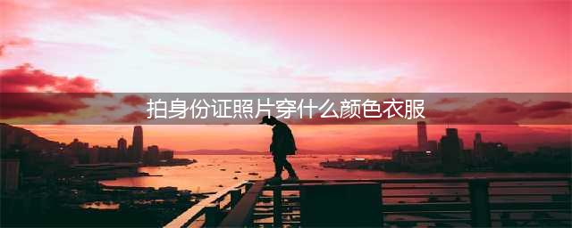 拍身份证照片穿这10种颜色衣服，自信稳重形象好(拍身份证照片穿什么颜色衣服)