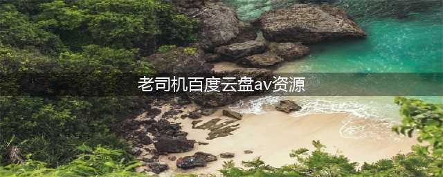 老司机资源分享：有什么好的app、软件或网站可以搜索百度云网盘资源(老司机百度云盘av资源)