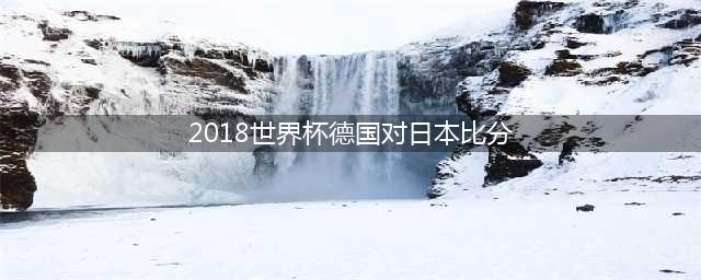 日本男足4-1战胜德国(2018世界杯德国对日本比分)