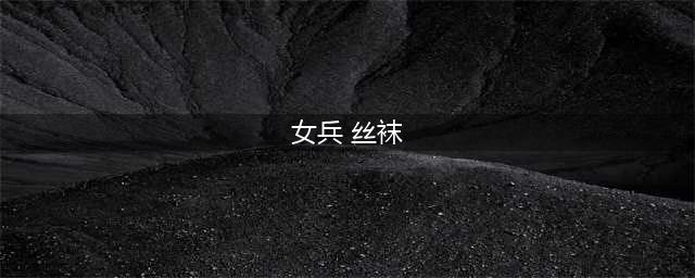 阅兵仪式上的女兵为何都穿丝袜？除了好看以外，还有3个原因(女兵 丝袜)