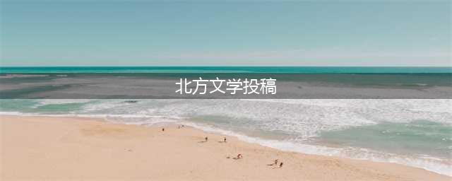 欢迎投稿，文学名刊《北方文学》(北方文学投稿)