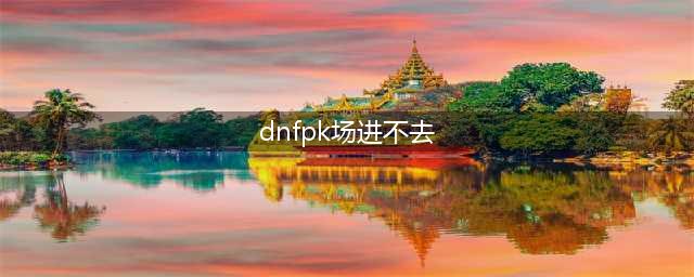 《dnf》公平竞技场如何进 公平竞技场进入方法教程(dnfpk场进不去)
