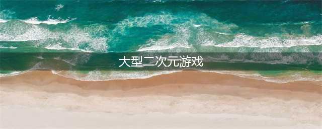 2022十大好玩的2次元游戏手机游戏 热门的二次元手游排行榜推荐(大型二次元游戏)