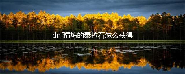 《Dnf》手游泰拉石怎么获取 泰拉石获取方法一览(dnf精炼的泰拉石怎么获得)