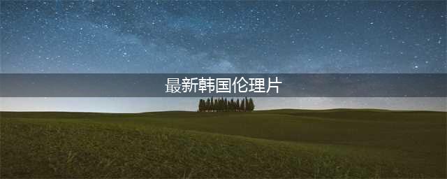 韩国伦理片推荐，韩国好看的伦理类电影有哪些？(最新韩国伦理片)