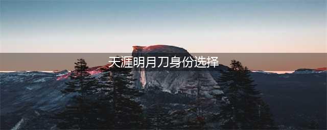 《天涯明月刀》手游身份怎么选择 身份选择介绍(天涯明月刀身份选择)