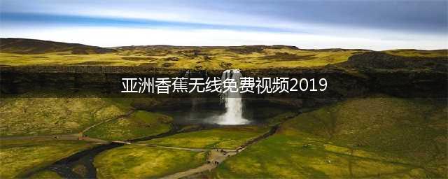 香蕉视频探索免费高清资源的秘密乐园(亚洲香蕉无线免费视频2019)
