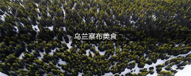 乌兰察布十大美食(乌兰察布美食)