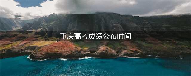 关于重庆市2022年普通高考成绩查询时间的公告(重庆高考成绩公布时间)