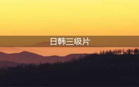 女性也喜欢看A片 日韩片是首选(日韩三级片)