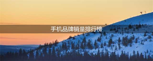 全球手机销量排名前十强：华为排在第九，第一名有点惊讶(手机品牌销量排行榜)