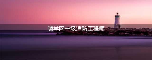 嗨学网：一级注册消防工程师、注册会计师等职业培训领袖(嗨学网一级消防工程师)