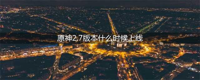 《原神》2.7版本最新上线时间一览