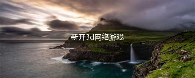 新开3d网页游戏排行榜前十名2021 3D网页游戏推荐(新开3d网络游戏)