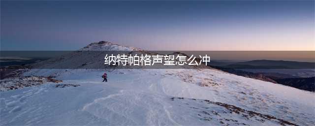 《魔兽世界》怎么刷纳特帕格声望 刷纳特帕格声望技巧攻略(纳特帕格声望怎么冲)
