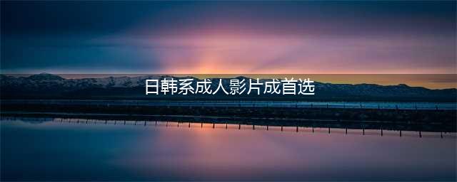 女性观影热潮日韩片成为首选(日韩系成人影片成首选)